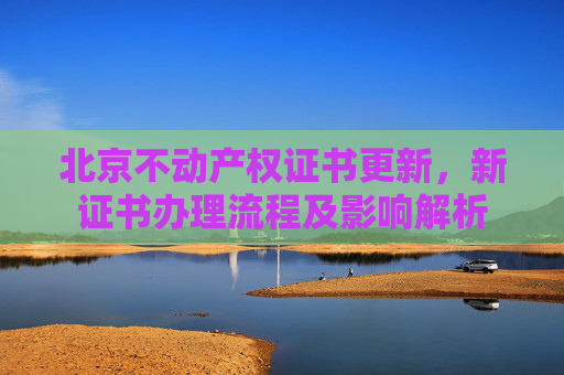 北京不动产权证书更新，新证书办理流程及影响解析
