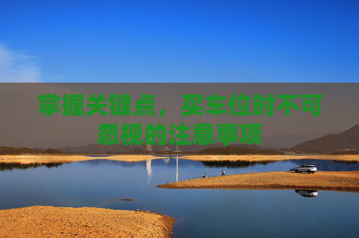掌握关键点，买车位时不可忽视的注意事项