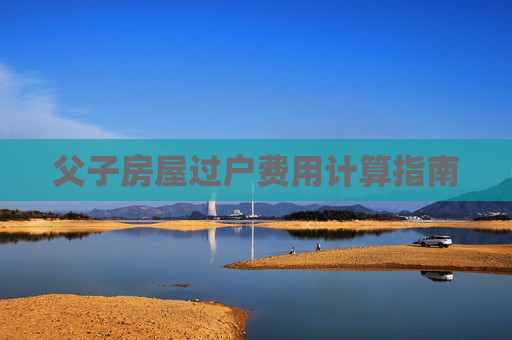 父子房屋过户费用计算指南