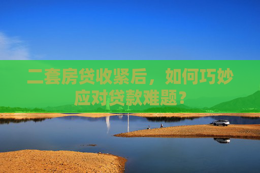二套房贷收紧后，如何巧妙应对贷款难题？