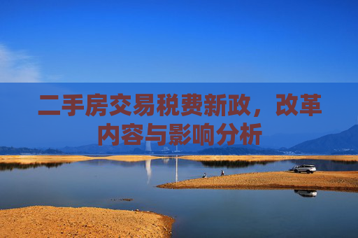 二手房交易税费新政，改革内容与影响分析
