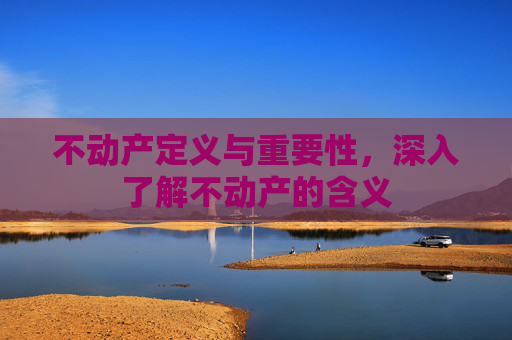 不动产定义与重要性，深入了解不动产的含义