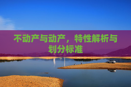 不动产与动产，特性解析与划分标准