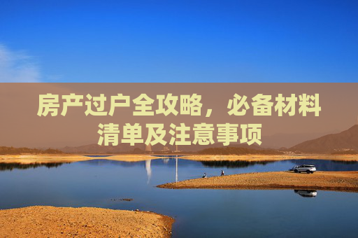 房产过户全攻略，必备材料清单及注意事项