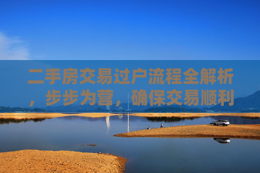 二手房交易过户流程全解析，步步为营，确保交易顺利