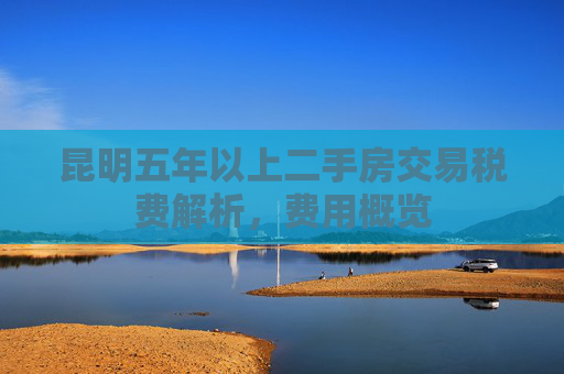 昆明五年以上二手房交易税费解析，费用概览