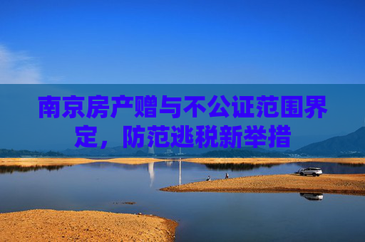 南京房产赠与不公证范围界定，防范逃税新举措