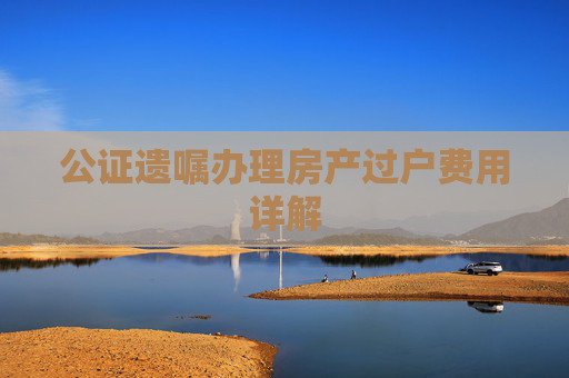 公证遗嘱办理房产过户费用详解