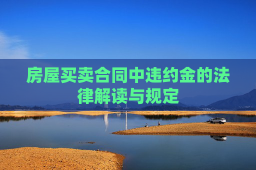 房屋买卖合同中违约金的法律解读与规定