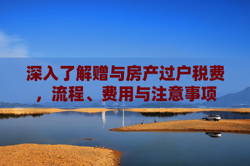 深入了解赠与房产过户税费，流程、费用与注意事项