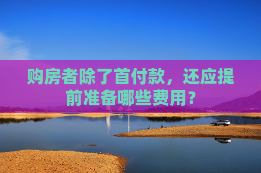 购房者除了首付款，还应提前准备哪些费用？