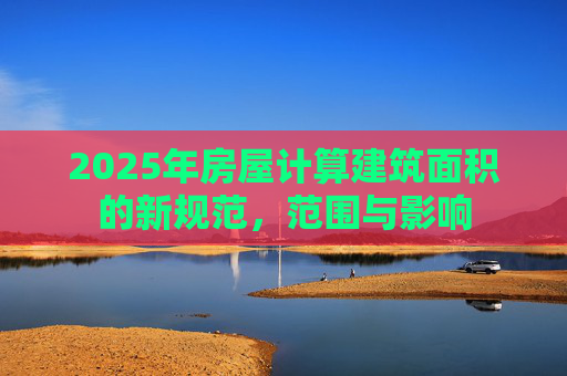 2025年房屋计算建筑面积的新规范，范围与影响