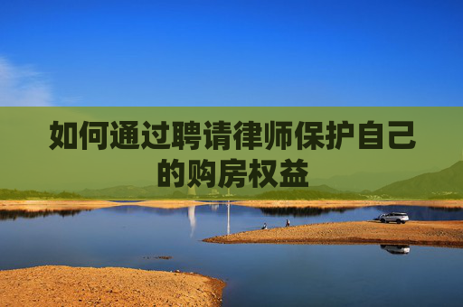 如何通过聘请律师保护自己的购房权益