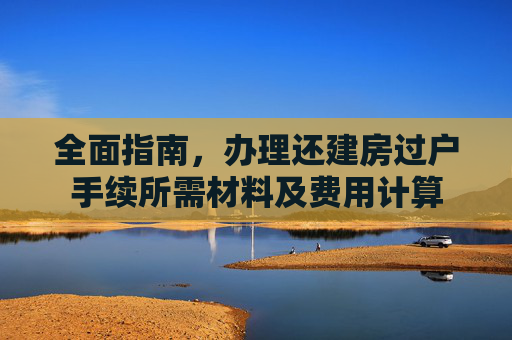 全面指南，办理还建房过户手续所需材料及费用计算