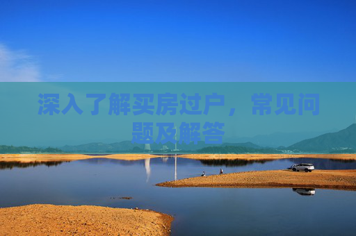 深入了解买房过户，常见问题及解答