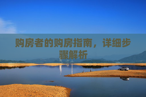 购房者的购房指南，详细步骤解析