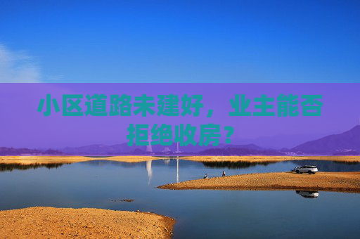 小区道路未建好，业主能否拒绝收房？