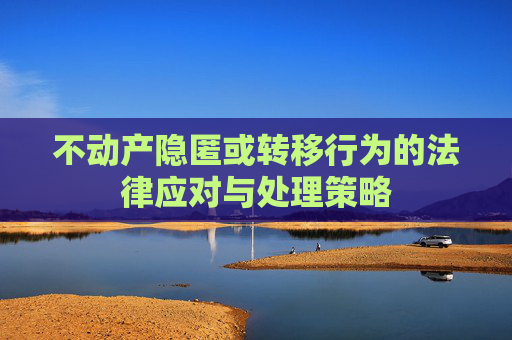 不动产隐匿或转移行为的法律应对与处理策略