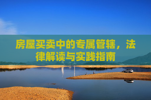 房屋买卖中的专属管辖，法律解读与实践指南
