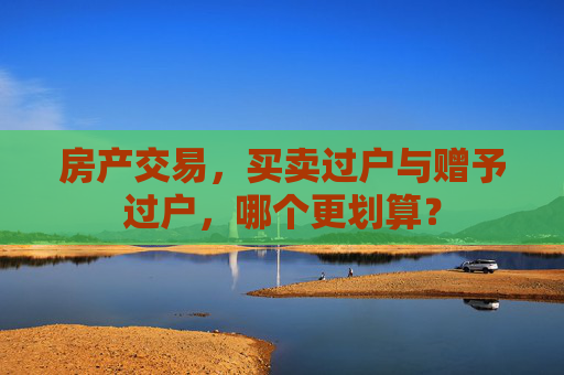 房产交易，买卖过户与赠予过户，哪个更划算？