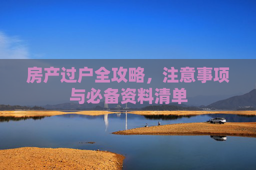 房产过户全攻略，注意事项与必备资料清单