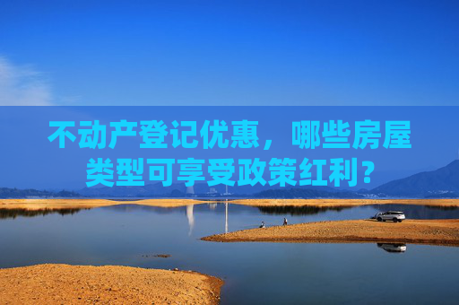 不动产登记优惠，哪些房屋类型可享受政策红利？