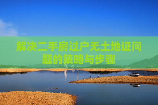 解决二手房过户无土地证问题的策略与步骤