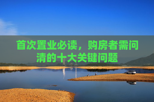 首次置业必读，购房者需问清的十大关键问题