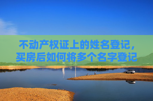 不动产权证上的姓名登记，买房后如何将多个名字登记