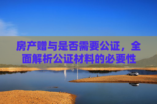 房产赠与是否需要公证，全面解析公证材料的必要性