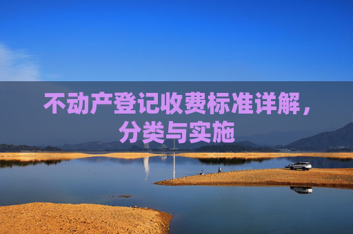 不动产登记收费标准详解，分类与实施