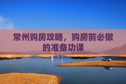 常州购房攻略，购房前必做的准备功课