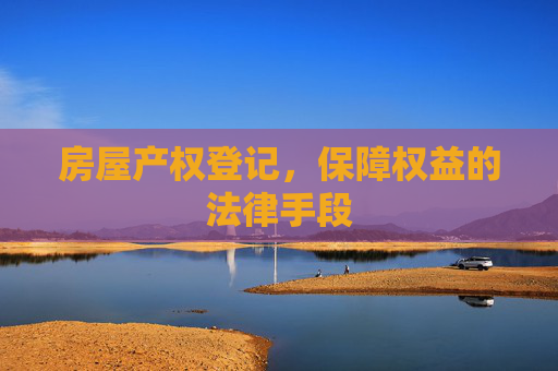 房屋产权登记，保障权益的法律手段