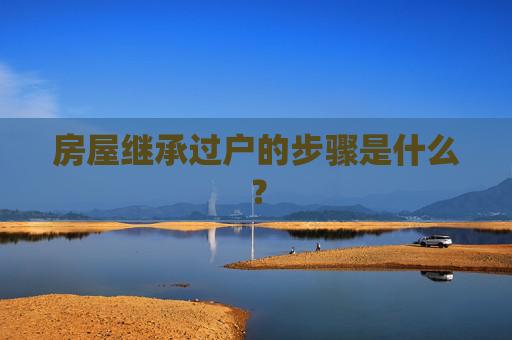房屋继承过户的步骤是什么？