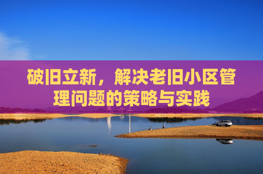 破旧立新，解决老旧小区管理问题的策略与实践