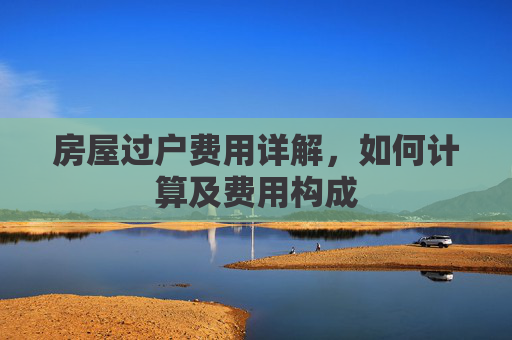 房屋过户费用详解，如何计算及费用构成