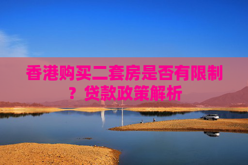 香港购买二套房是否有限制？贷款政策解析
