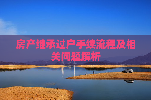 房产继承过户手续流程及相关问题解析