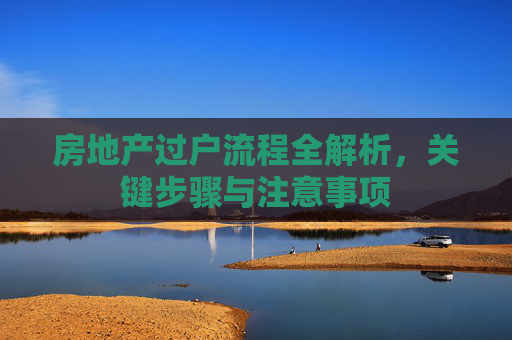 房地产过户流程全解析，关键步骤与注意事项