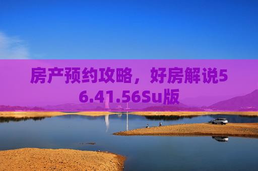 房产预约攻略，好房解说56.41.56Su版