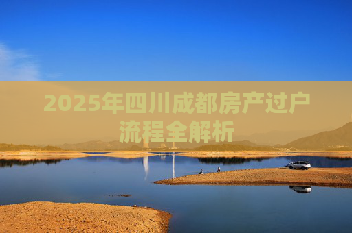 2025年四川成都房产过户流程全解析