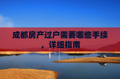 成都房产过户需要哪些手续，详细指南