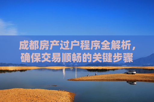 成都房产过户程序全解析，确保交易顺畅的关键步骤