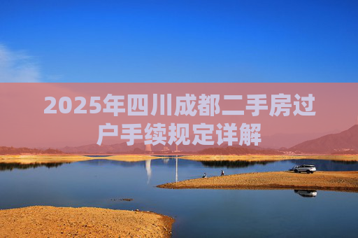 2025年四川成都二手房过户手续规定详解