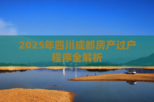 2025年四川成都房产过户程序全解析