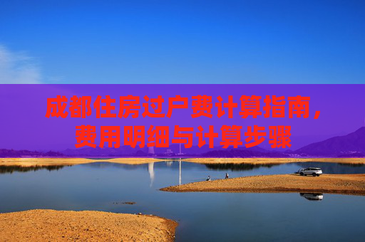 成都住房过户费计算指南，费用明细与计算步骤