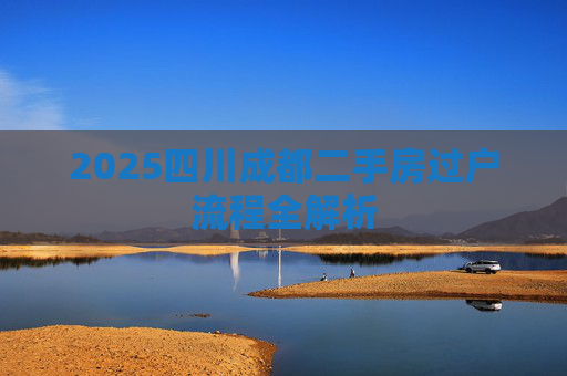 2025四川成都二手房过户流程全解析