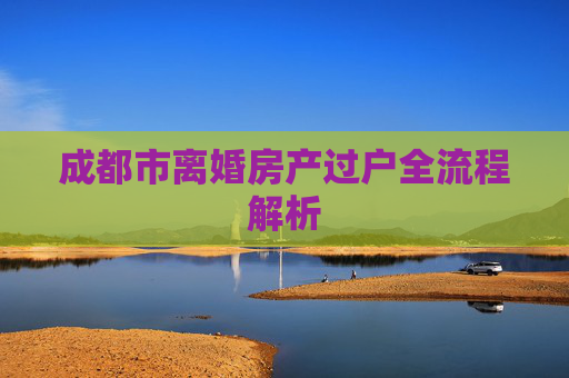 成都市离婚房产过户全流程解析