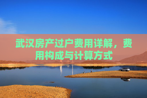 武汉房产过户费用详解，费用构成与计算方式