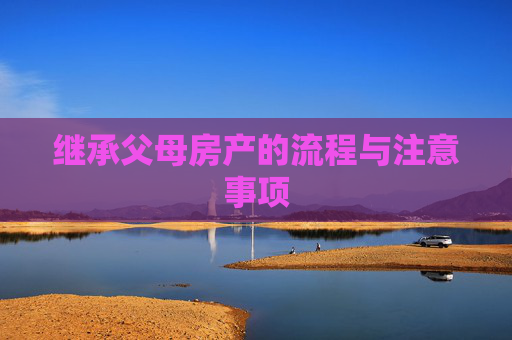 继承父母房产的流程与注意事项